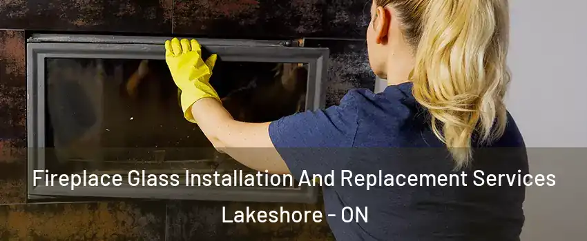  Fireplace Glass Installation And Replacement Services Lakeshore - ON