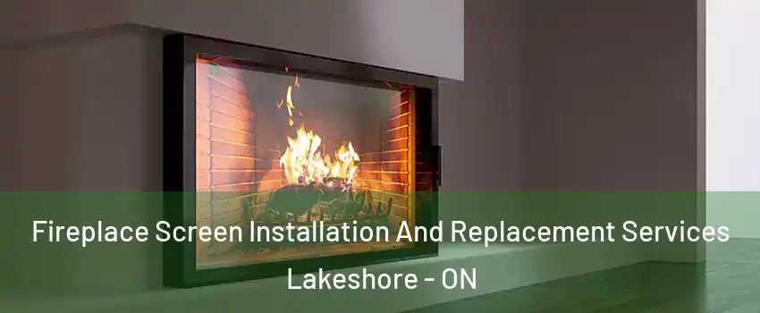 Fireplace Screen Installation And Replacement Services Lakeshore - ON